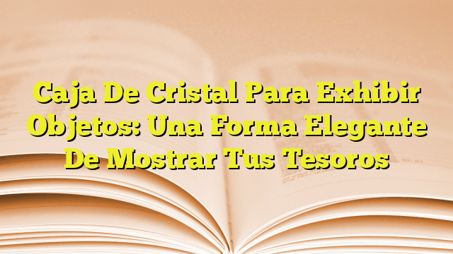 Caja De Cristal Para Exhibir Objetos Una Forma Elegante De Mostrar Tus