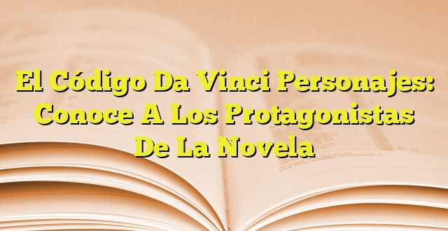 El Código Da Vinci Personajes Conoce A Los Protagonistas De La Novela