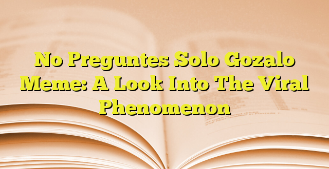 No Preguntes Solo Gozalo Meme A Look Into The Viral Phenomenon