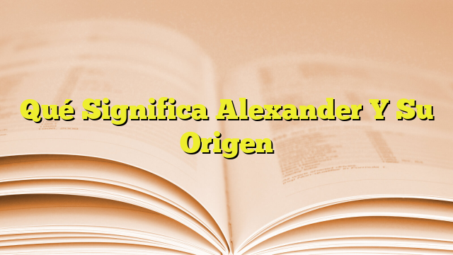 Qué Significa Alexander Y Su Origen Imagenes Graficos