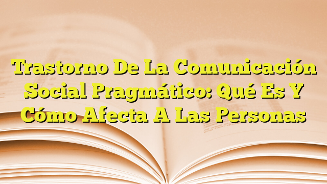 Trastorno De La Comunicación Social Pragmático Qué Es Y Cómo Afecta A