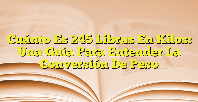 cu-nto-es-245-libras-en-kilos-una-gu-a-para-entender-la-conversi-n-de