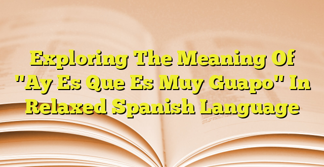 exploring-the-meaning-of-ay-es-que-es-muy-guapo-in-relaxed-spanish