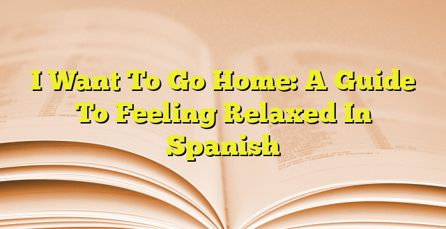 i-want-to-go-home-a-guide-to-feeling-relaxed-in-spanish-imagenes