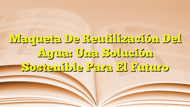 Maqueta De Reutilización Del Agua Una Solución Sostenible Para El