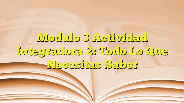 Modulo 3 Actividad Integradora 2: Todo Lo Que Necesitas Saber ...