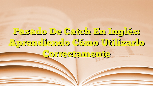 pasado-de-catch-en-ingl-s-aprendiendo-c-mo-utilizarlo-correctamente